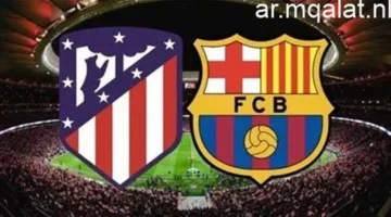 موعد مباراة برشلونة وأتلتيكو مدريد اليوم في منافسات كأس ملك إسبانيا 2025